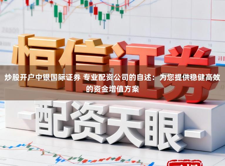 炒股开户中银国际证券 专业配资公司的自述：为您提供稳健高效的资金增值方案