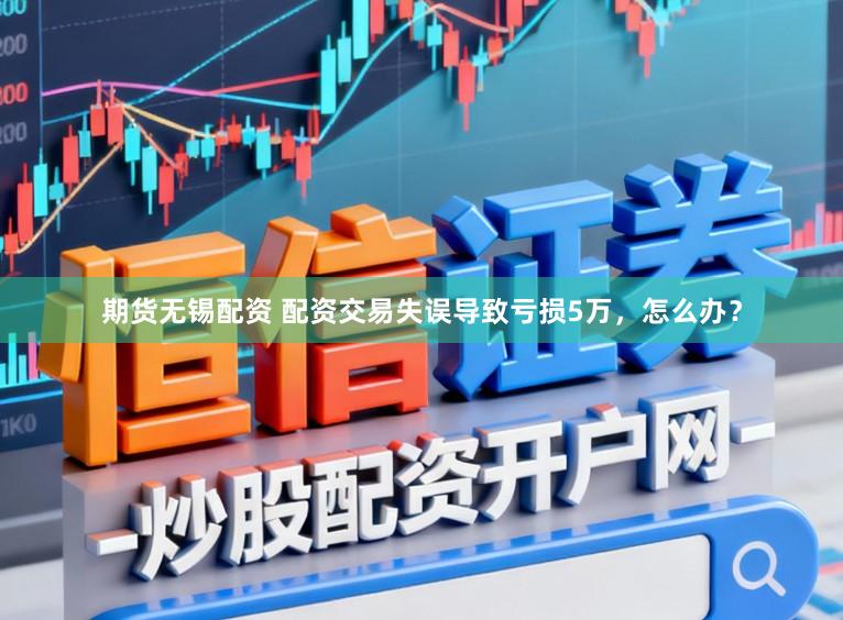 期货无锡配资 配资交易失误导致亏损5万，怎么办？