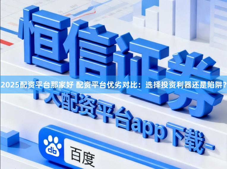 2025配资平台那家好 配资平台优劣对比：选择投资利器还是陷阱？