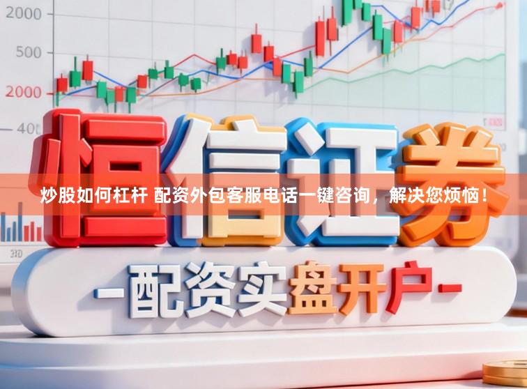 炒股如何杠杆 配资外包客服电话一键咨询，解决您烦恼！