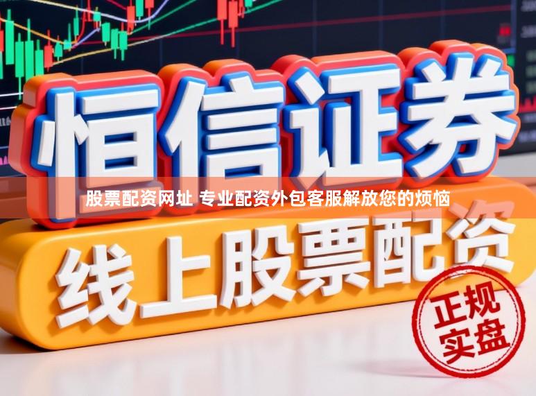 股票配资网址 专业配资外包客服解放您的烦恼