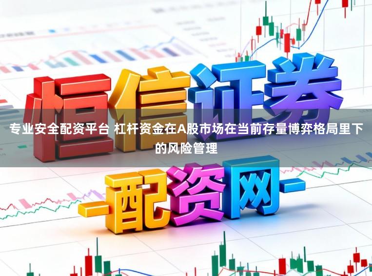 专业安全配资平台 杠杆资金在A股市场在当前存量博弈格局里下的风险管理