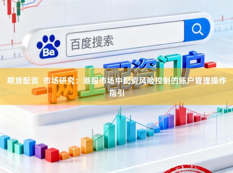 期货配资  市场研究：港股市场中配资风险控制的账户管理操作指引