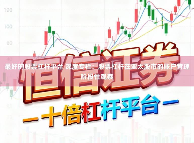 最好的股票杠杆平台 深度专栏：股票杠杆在亚太股市的账户管理阶段性观察