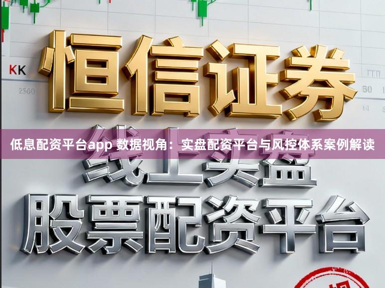 低息配资平台app 数据视角：实盘配资平台与风控体系案例解读