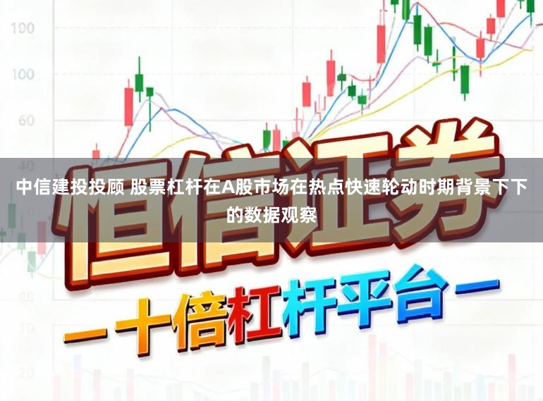 中信建投投顾 股票杠杆在A股市场在热点快速轮动时期背景下下的数据观察