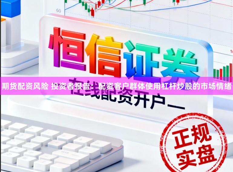 期货配资风险 投资者报告：配资客户群体使用杠杆炒股的市场情绪