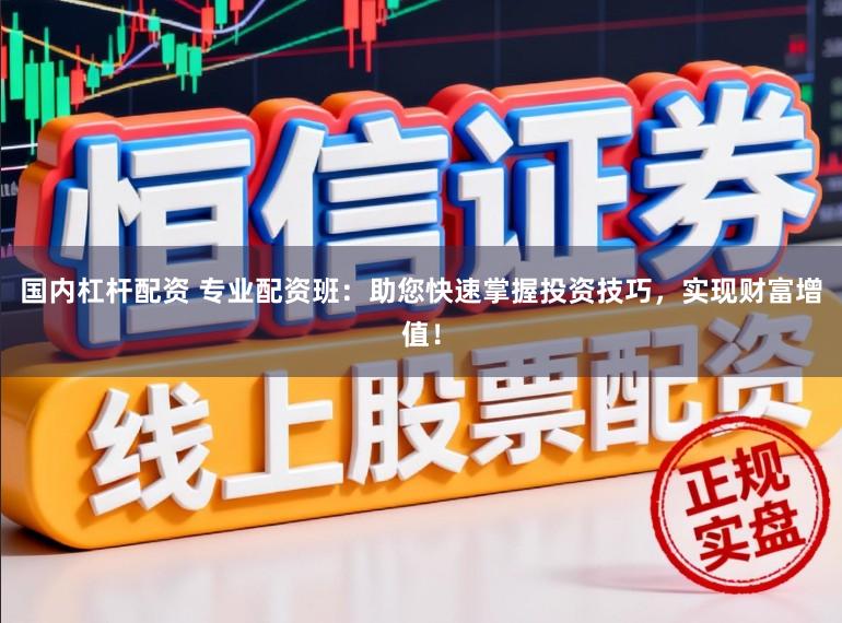 国内杠杆配资 专业配资班：助您快速掌握投资技巧，实现财富增值！