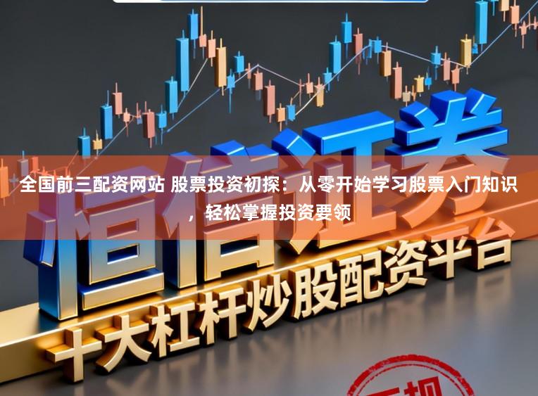 全国前三配资网站 股票投资初探：从零开始学习股票入门知识，轻松掌握投资要领