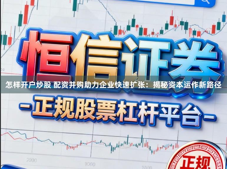 怎样开户炒股 配资并购助力企业快速扩张：揭秘资本运作新路径