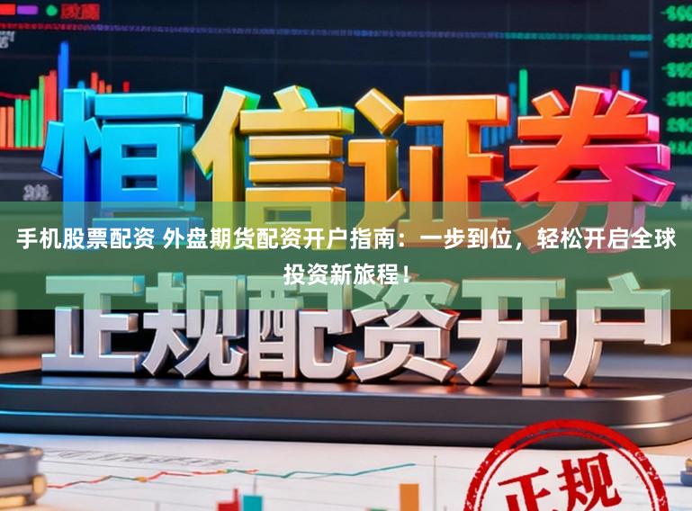 手机股票配资 外盘期货配资开户指南：一步到位，轻松开启全球投资新旅程！