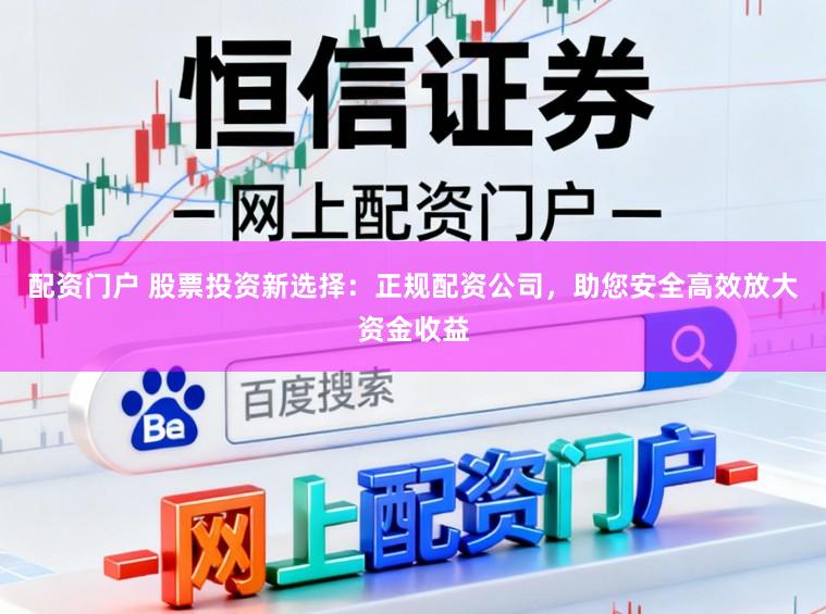 配资门户 股票投资新选择：正规配资公司，助您安全高效放大资金收益