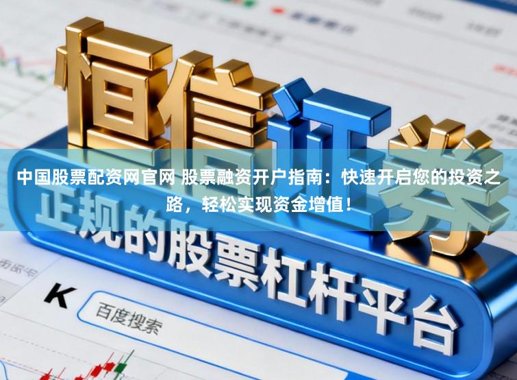 中国股票配资网官网 股票融资开户指南：快速开启您的投资之路，轻松实现资金增值！