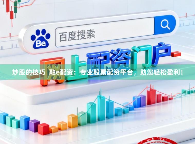 炒股的技巧  融e配资：专业股票配资平台，助您轻松盈利！