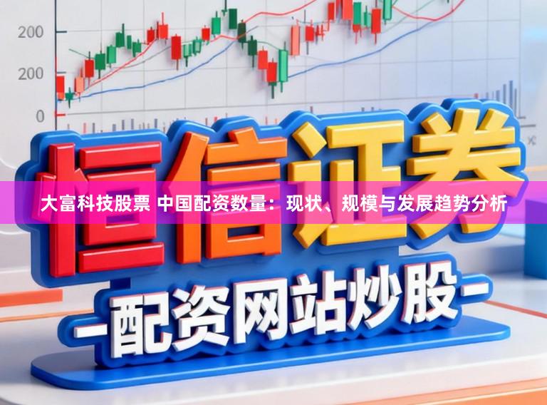 大富科技股票 中国配资数量:现状、规模与发展趋势分析