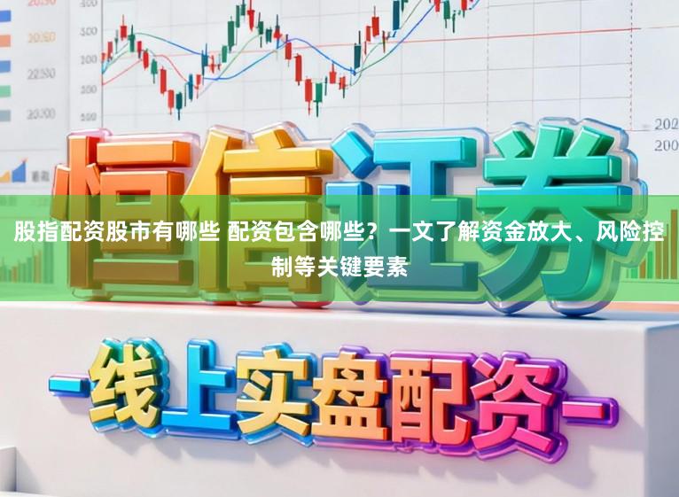 股指配资股市有哪些 配资包含哪些?一文了解资金放大、风险控制等关键要素