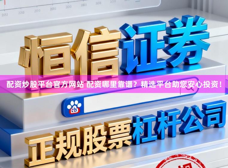 配资炒股平台官方网站 配资哪里靠谱？精选平台助您安心投资！