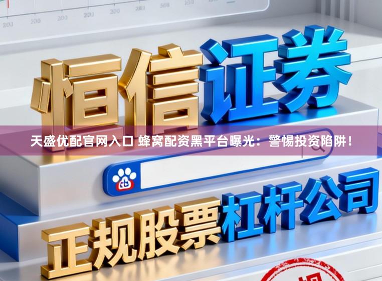 天盛优配官网入口 蜂窝配资黑平台曝光:警惕投资陷阱!