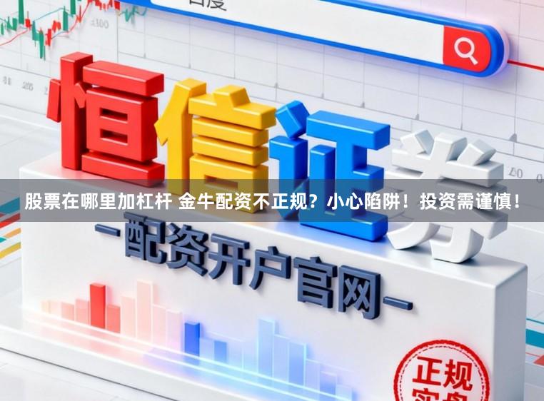 股票在哪里加杠杆 金牛配资不正规？小心陷阱！投资需谨慎！