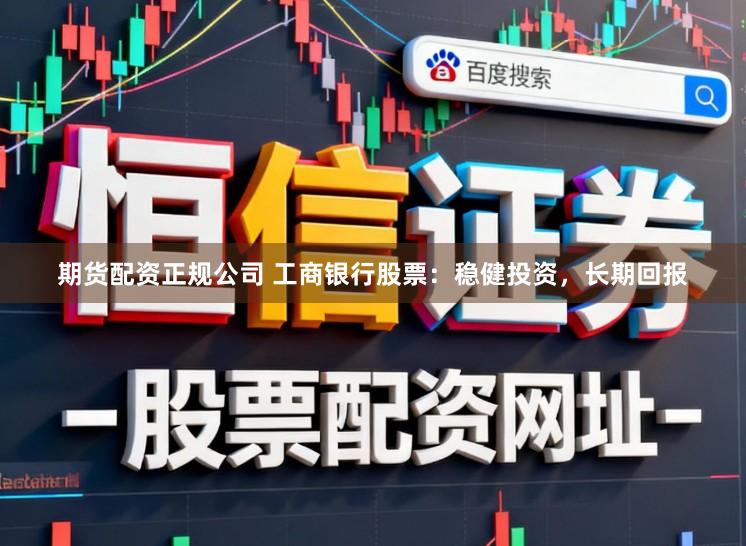 期货配资正规公司 工商银行股票:稳健投资,长期回报