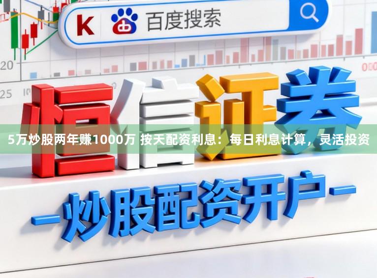 5万炒股两年赚1000万 按天配资利息：每日利息计算，灵活投资